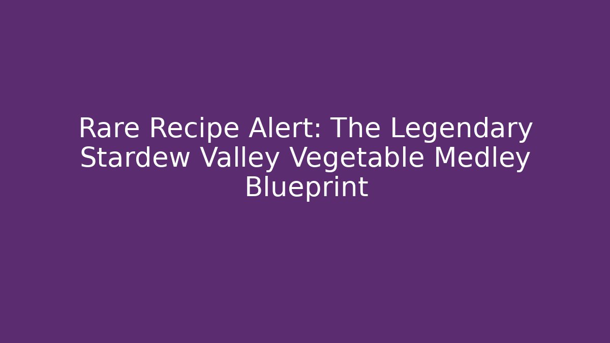 Rare Recipe Alert: The Legendary Stardew Valley Vegetable Medley Blueprint