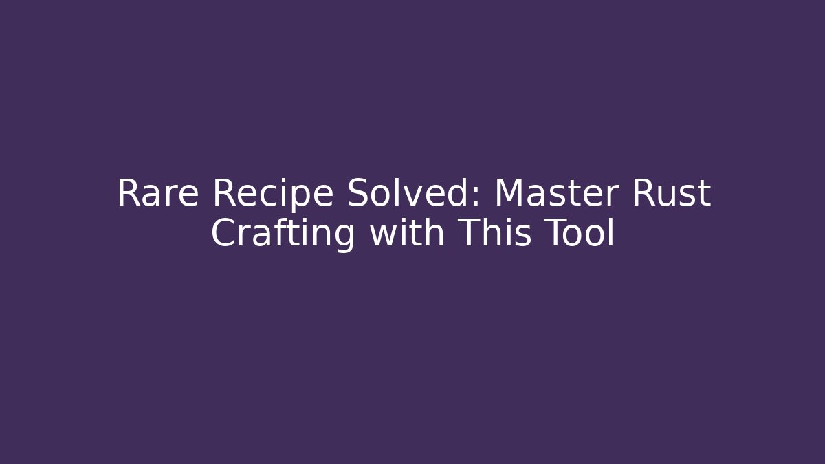 Rare Recipe Solved: Master Rust Crafting with This Tool