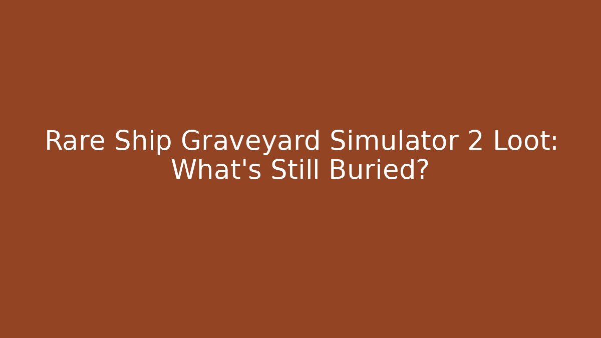Rare Ship Graveyard Simulator 2 Loot: What's Still Buried?