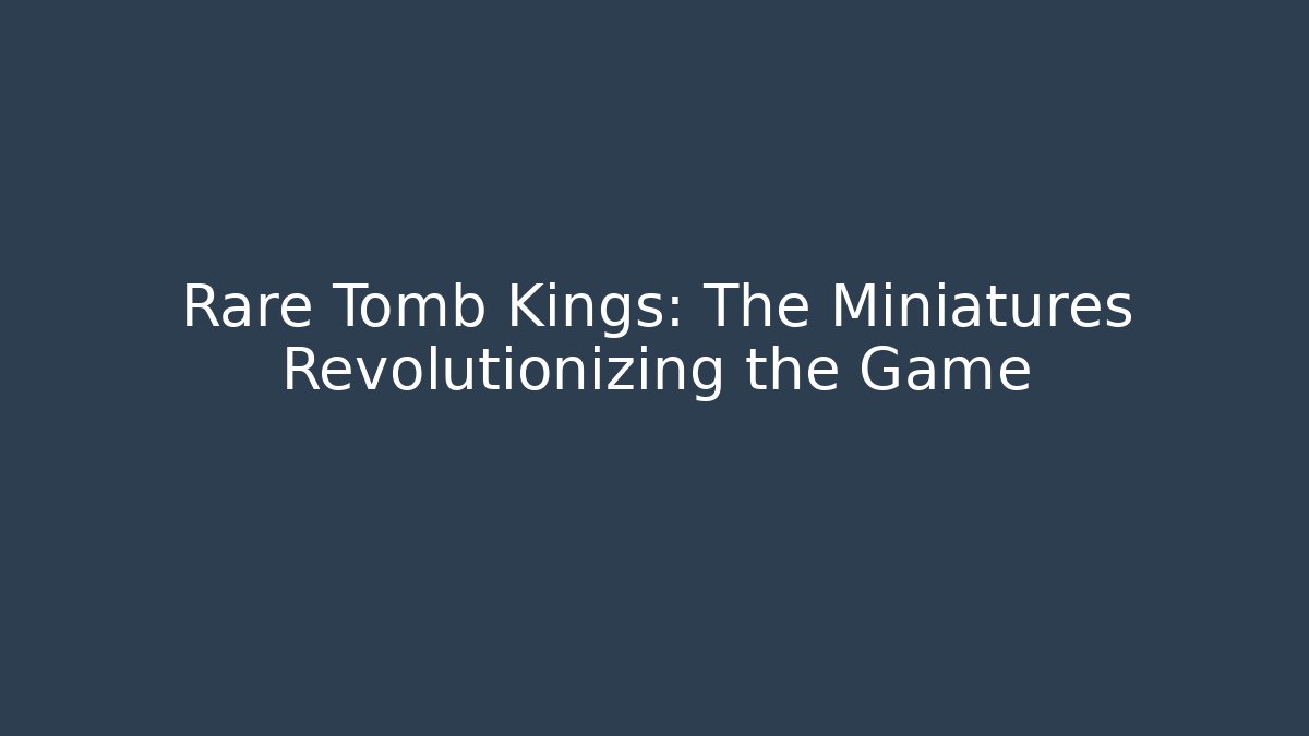 Rare Tomb Kings: The Miniatures Revolutionizing the Game