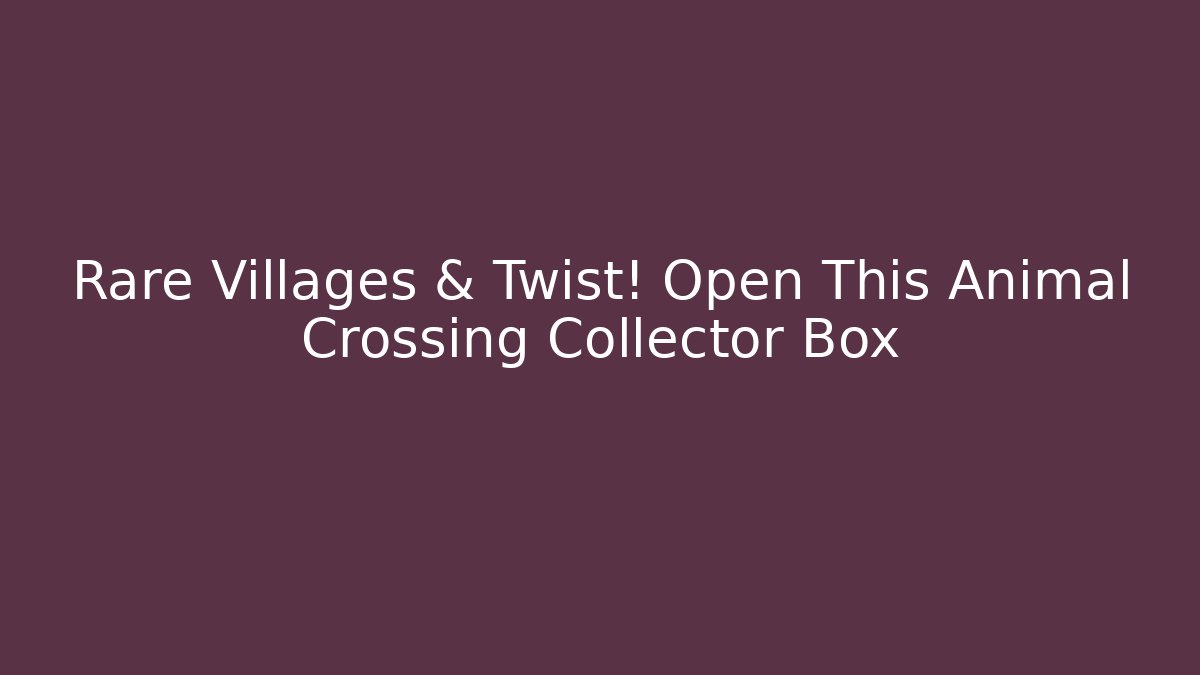 Rare Villages & Twist! Open This Animal Crossing Collector Box