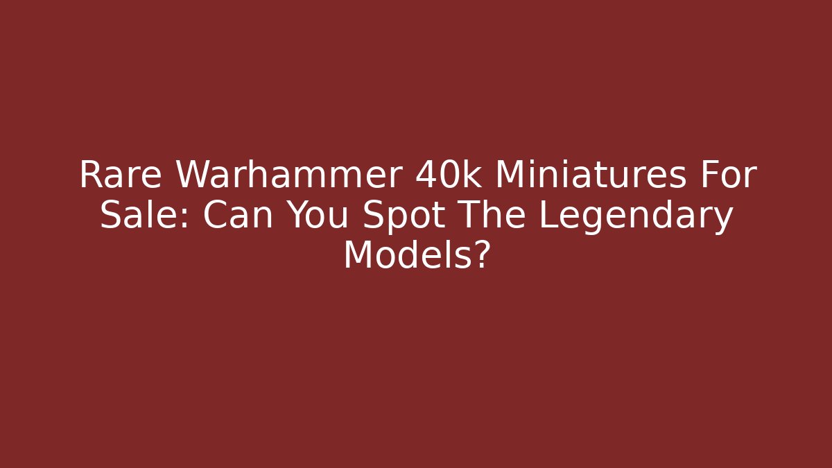 Rare Warhammer 40k Miniatures For Sale: Can You Spot The Legendary Models?