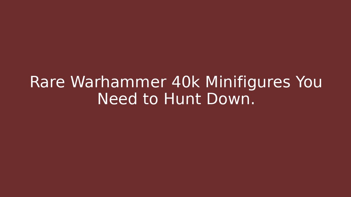 Rare Warhammer 40k Minifigures You Need to Hunt Down.