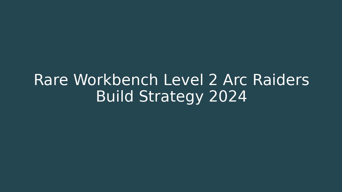 Rare Workbench Level 2 Arc Raiders Build Strategy 2024