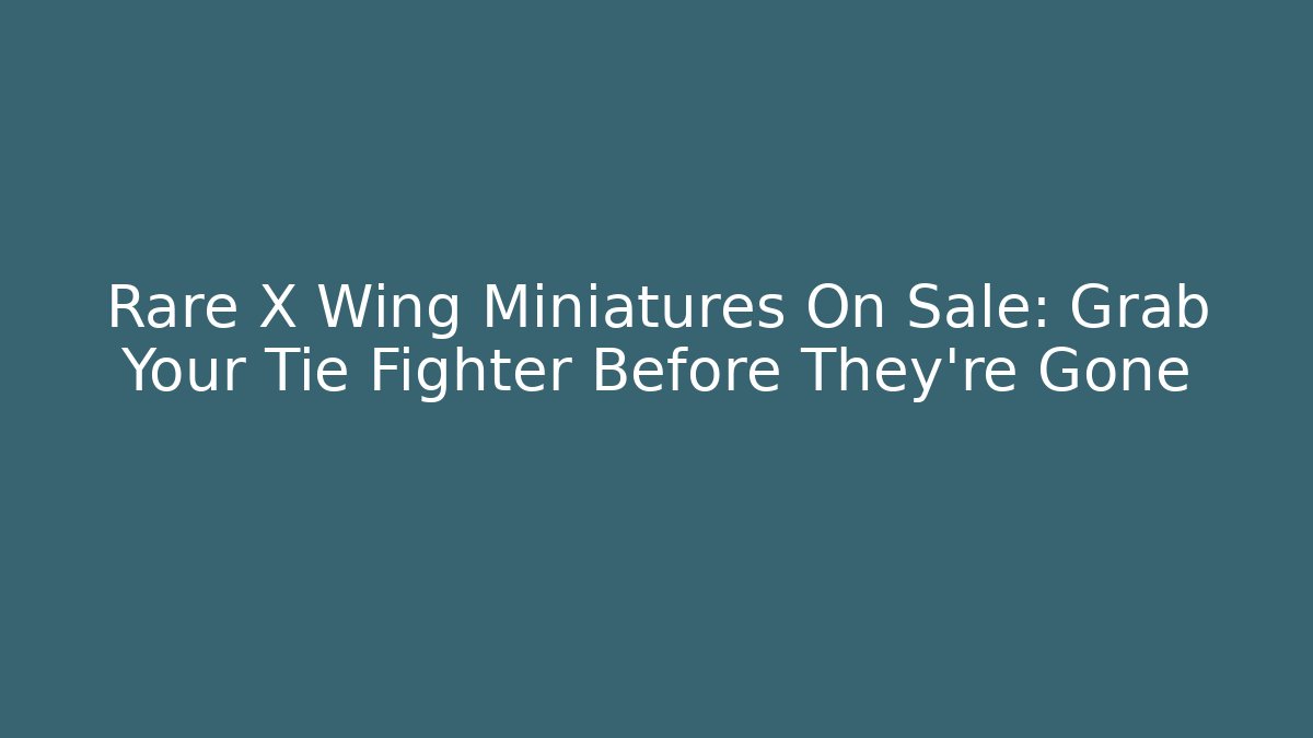 Rare X Wing Miniatures On Sale: Grab Your Tie Fighter Before They're Gone