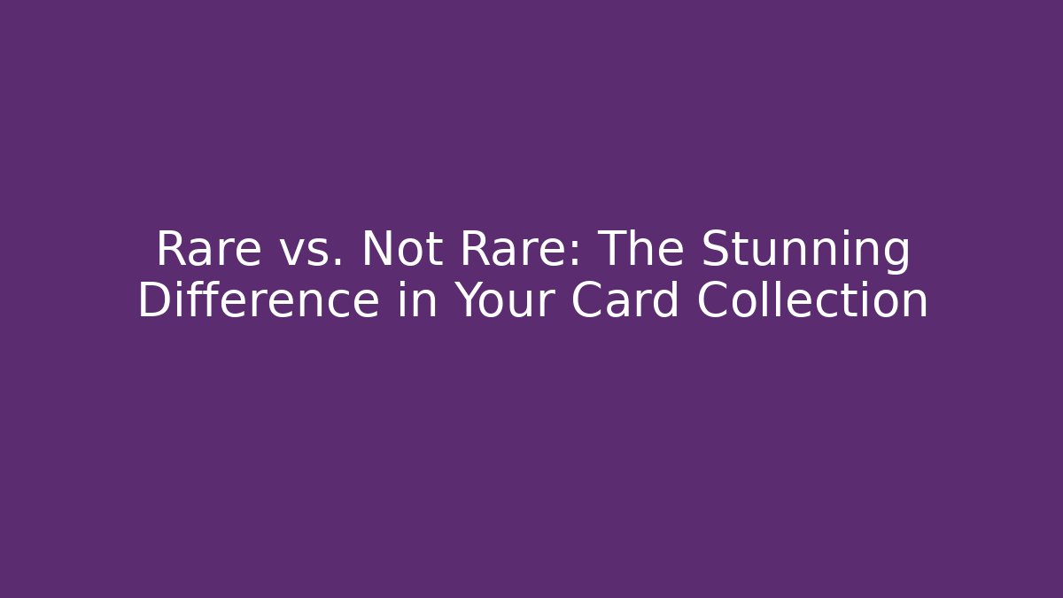 Rare vs. Not Rare: The Stunning Difference in Your Card Collection
