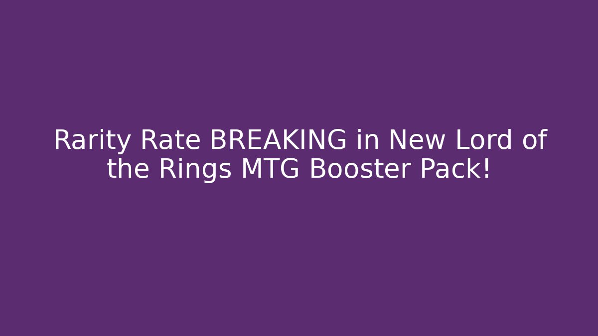 Rarity Rate BREAKING in New Lord of the Rings MTG Booster Pack!
