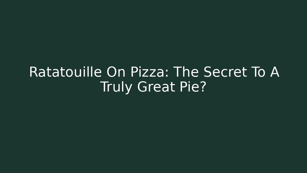 Ratatouille On Pizza: The Secret To A Truly Great Pie?