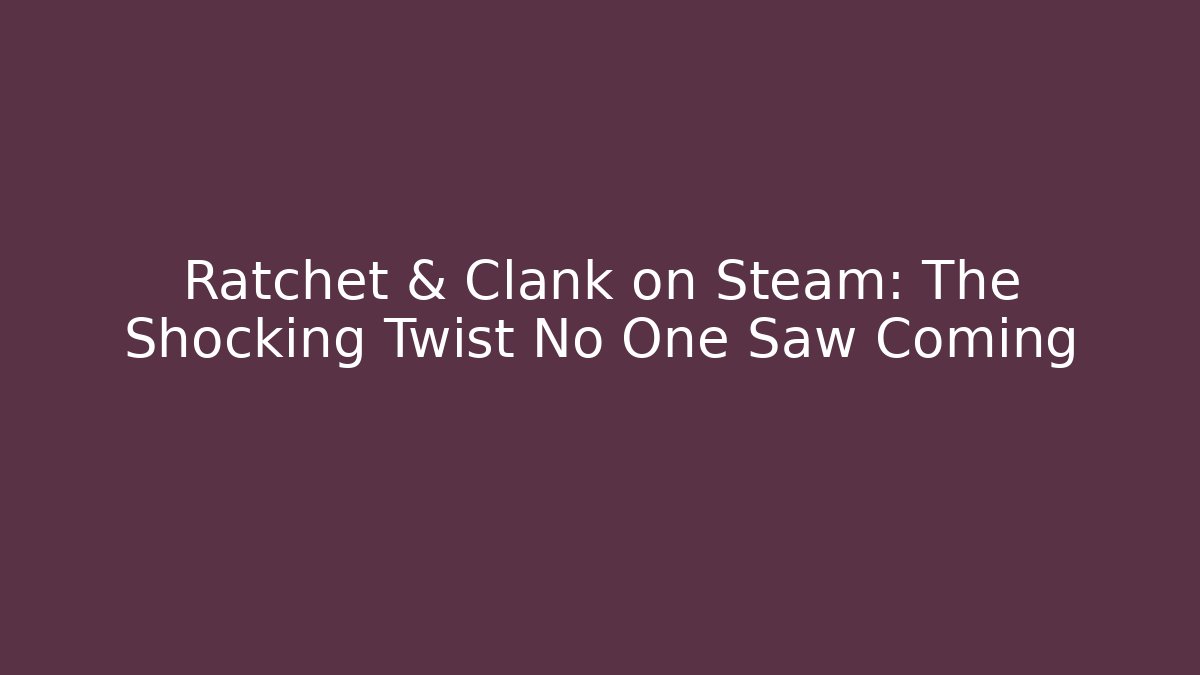 Ratchet & Clank on Steam: The Shocking Twist No One Saw Coming