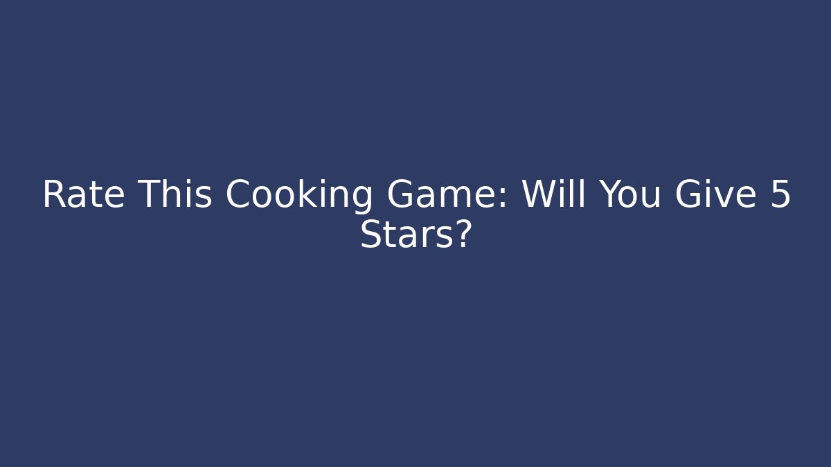 Rate This Cooking Game: Will You Give 5 Stars?