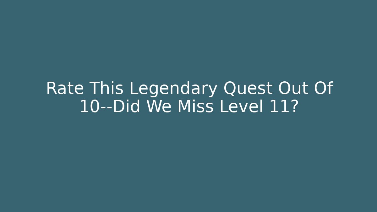 Rate This Legendary Quest Out Of 10—Did We Miss Level 11?