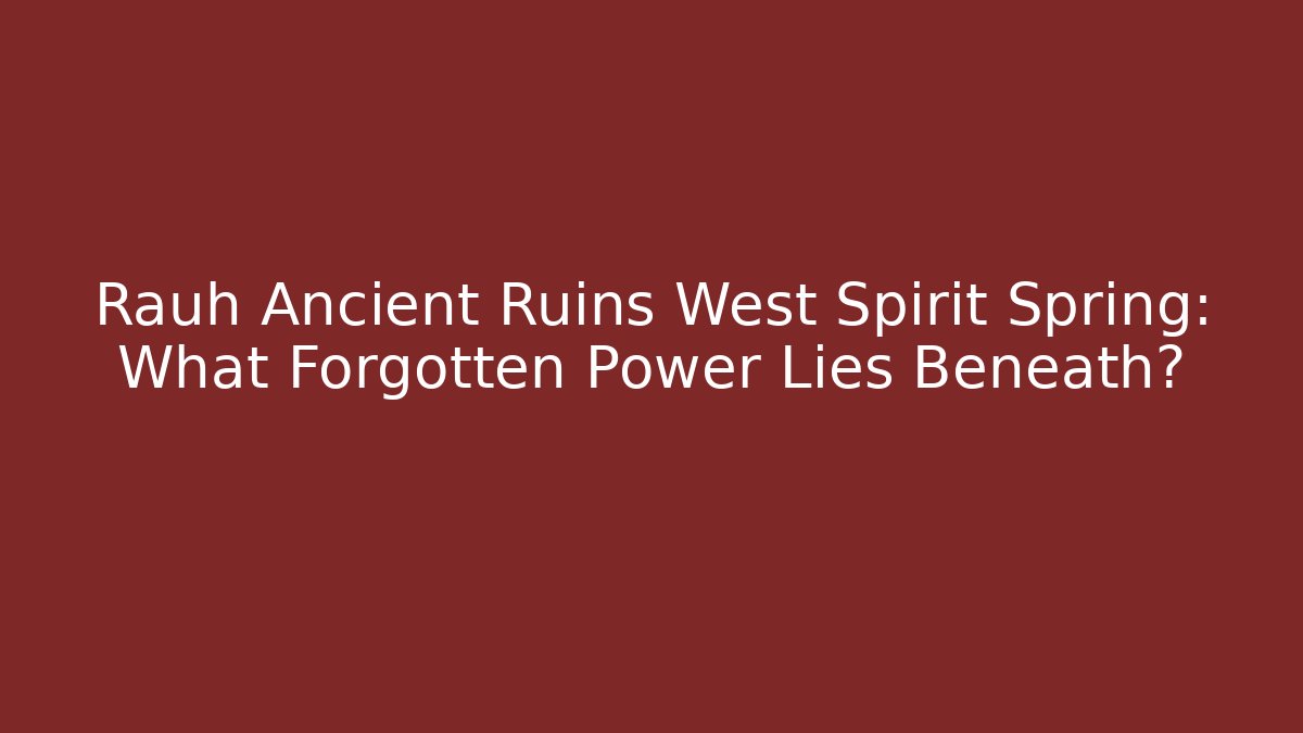 Rauh Ancient Ruins West Spirit Spring: What Forgotten Power Lies Beneath?