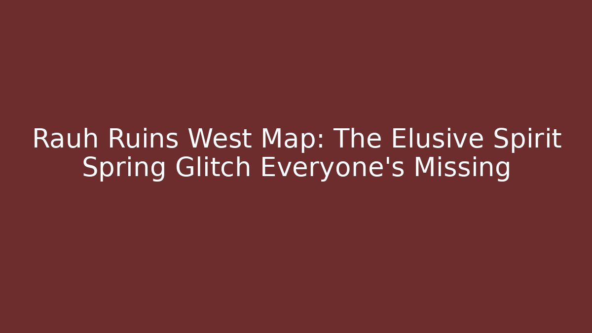 Rauh Ruins West Map: The Elusive Spirit Spring Glitch Everyone's Missing