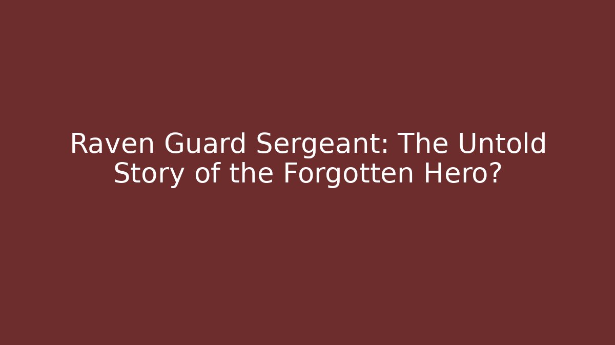 Raven Guard Sergeant: The Untold Story of the Forgotten Hero?