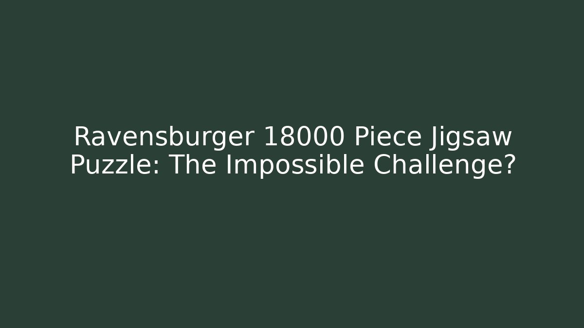 Ravensburger 18000 Piece Jigsaw Puzzle: The Impossible Challenge?