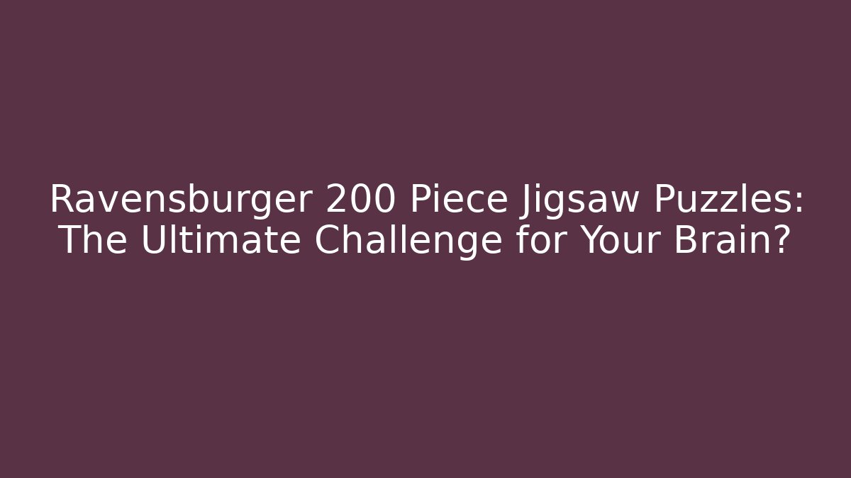 Ravensburger 200 Piece Jigsaw Puzzles: The Ultimate Challenge for Your Brain?