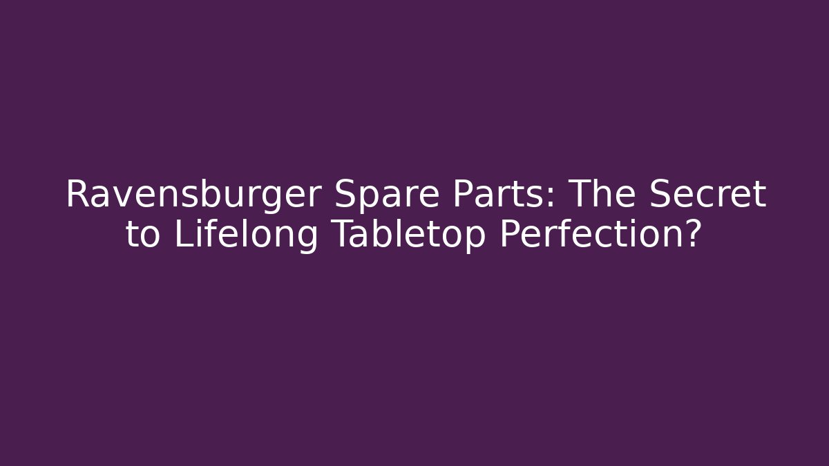 Ravensburger Spare Parts: The Secret to Lifelong Tabletop Perfection?