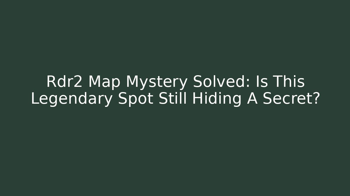 Rdr2 Map Mystery Solved: Is This Legendary Spot Still Hiding A Secret?