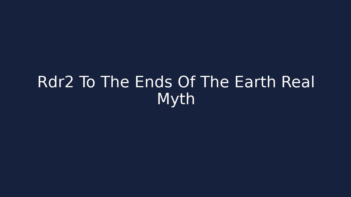 Rdr2 To The Ends Of The Earth Real Myth
