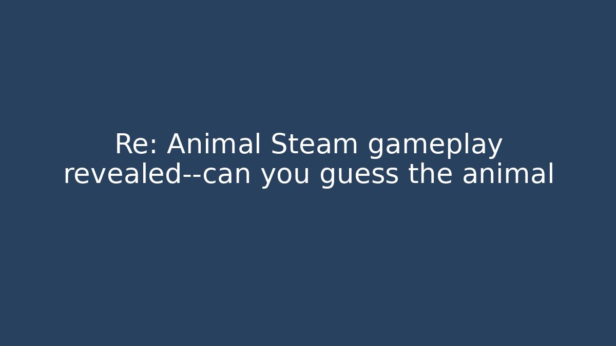 Re: Animal Steam gameplay revealed—can you guess the animal
