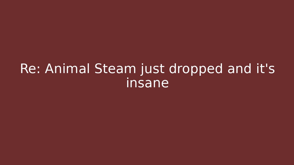 Re: Animal Steam just dropped and it’s insane