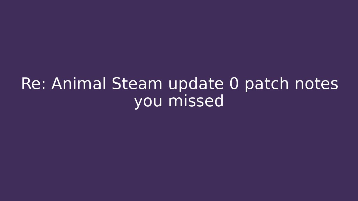 Re: Animal Steam update 0 patch notes you missed