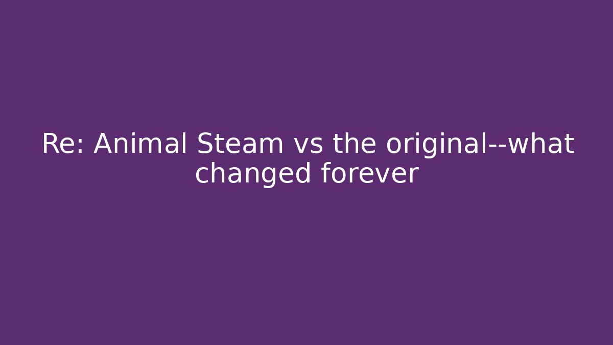 Re: Animal Steam vs the original—what changed forever