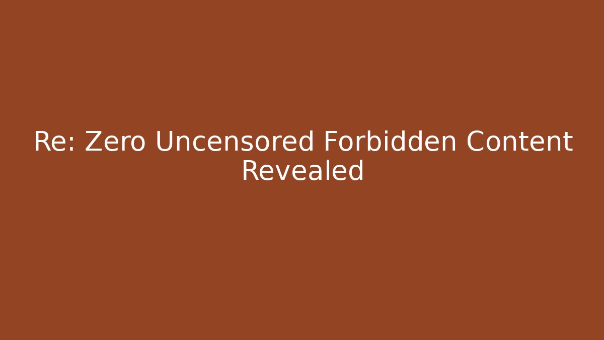 Re: Zero Uncensored Forbidden Content Revealed