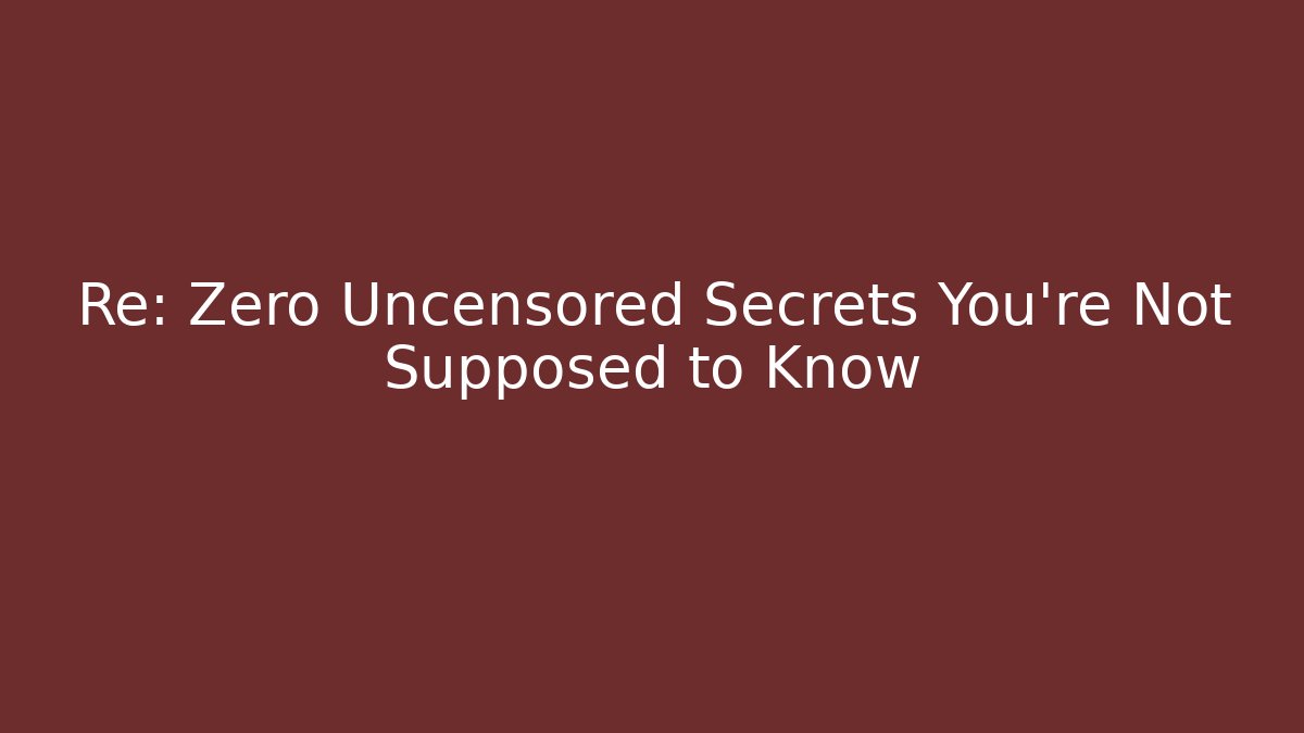 Re: Zero Uncensored Secrets You're Not Supposed to Know