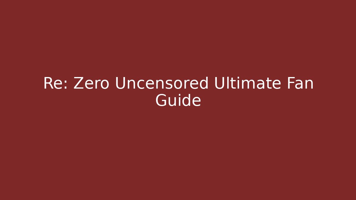 Re: Zero Uncensored Ultimate Fan Guide