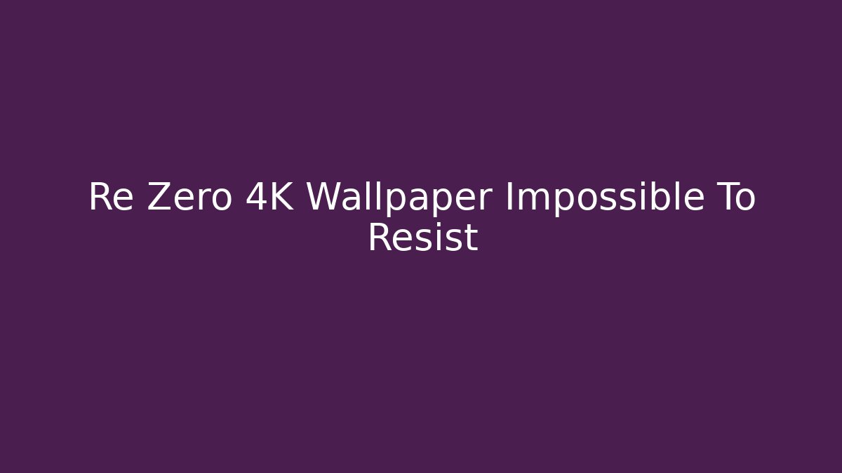 Re Zero 4K Wallpaper Impossible To Resist