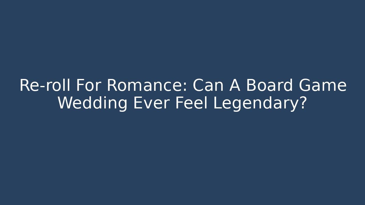 Re-roll For Romance: Can A Board Game Wedding Ever Feel Legendary?
