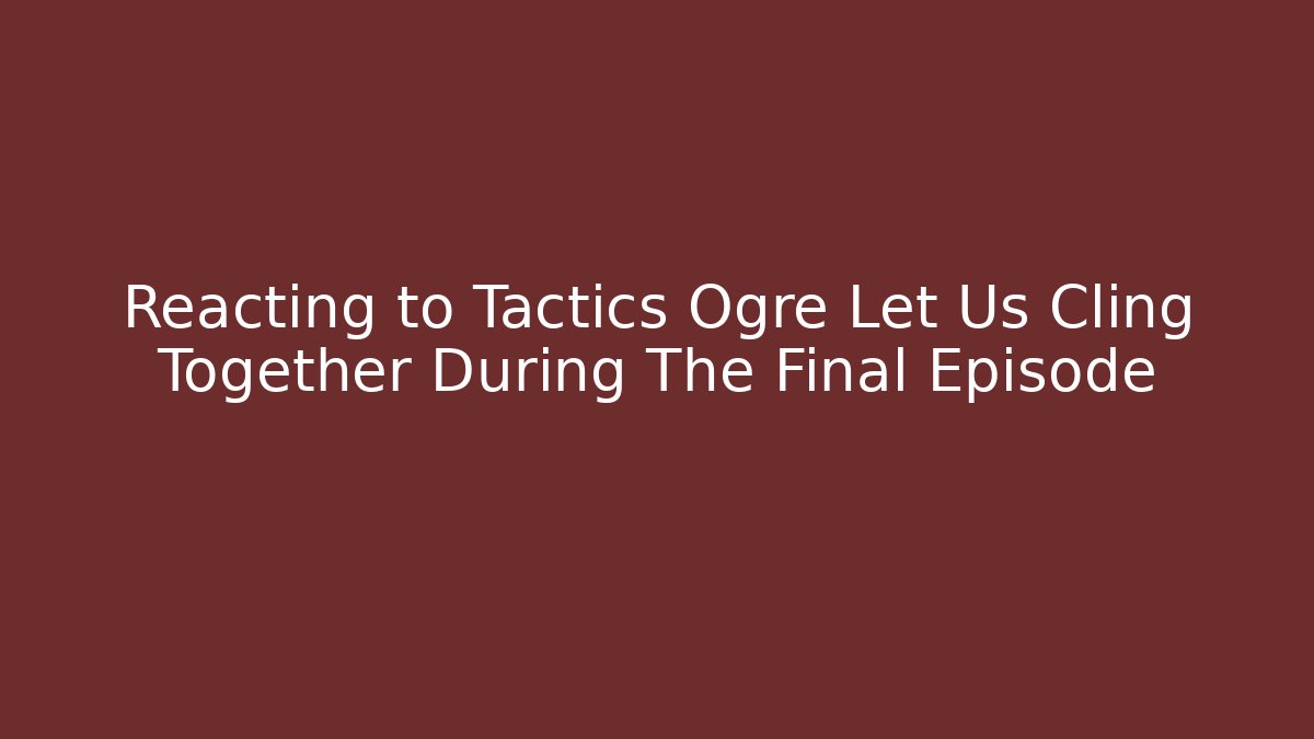 Reacting to Tactics Ogre Let Us Cling Together During The Final Episode