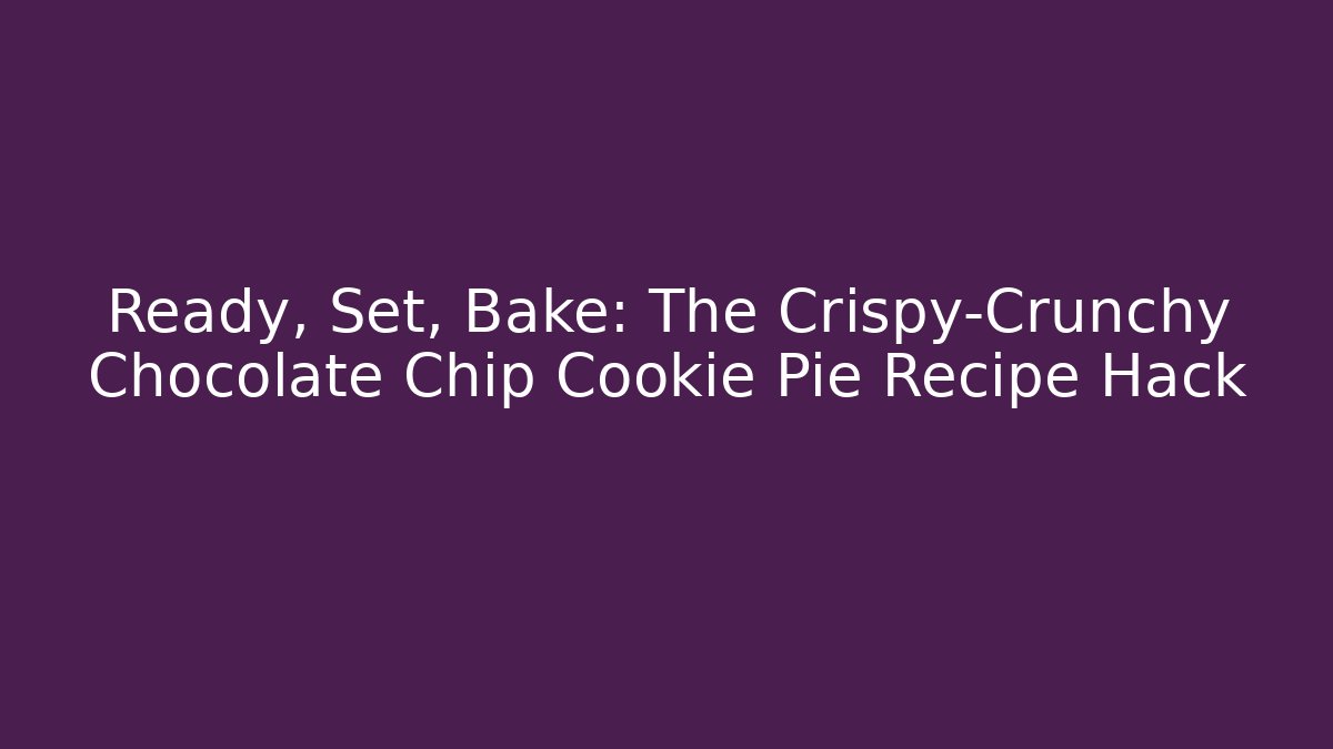 Ready, Set, Bake: The Crispy-Crunchy Chocolate Chip Cookie Pie Recipe Hack