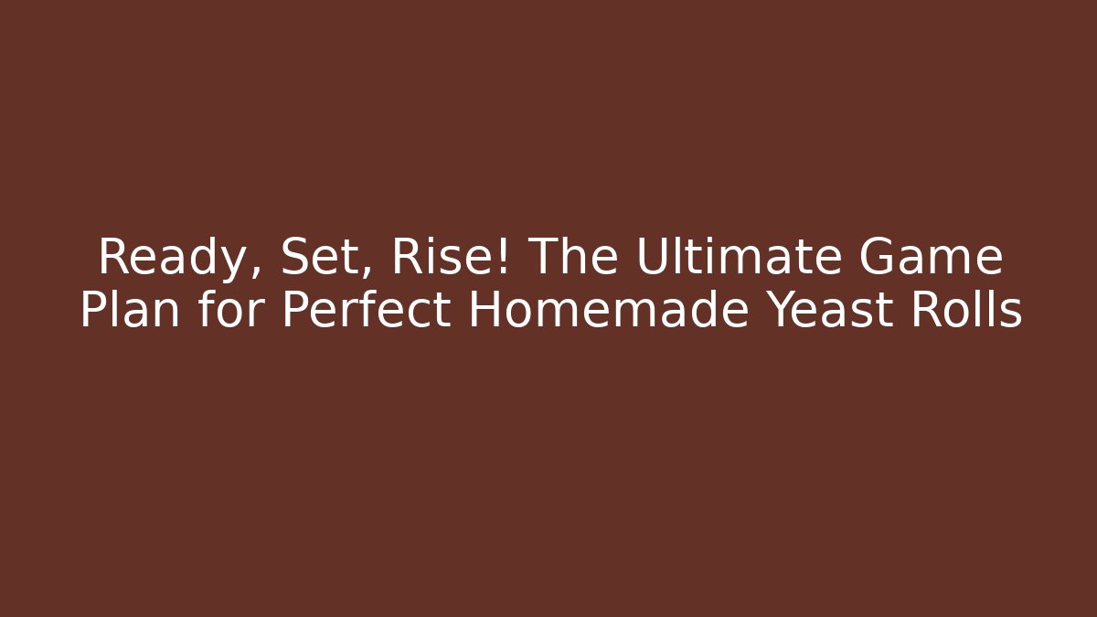 Ready, Set, Rise! The Ultimate Game Plan for Perfect Homemade Yeast Rolls