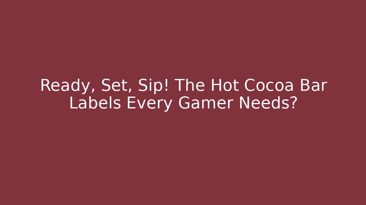 Ready, Set, Sip! The Hot Cocoa Bar Labels Every Gamer Needs?