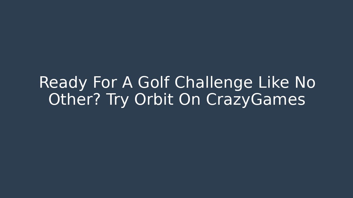 Ready For A Golf Challenge Like No Other? Try Orbit On CrazyGames
