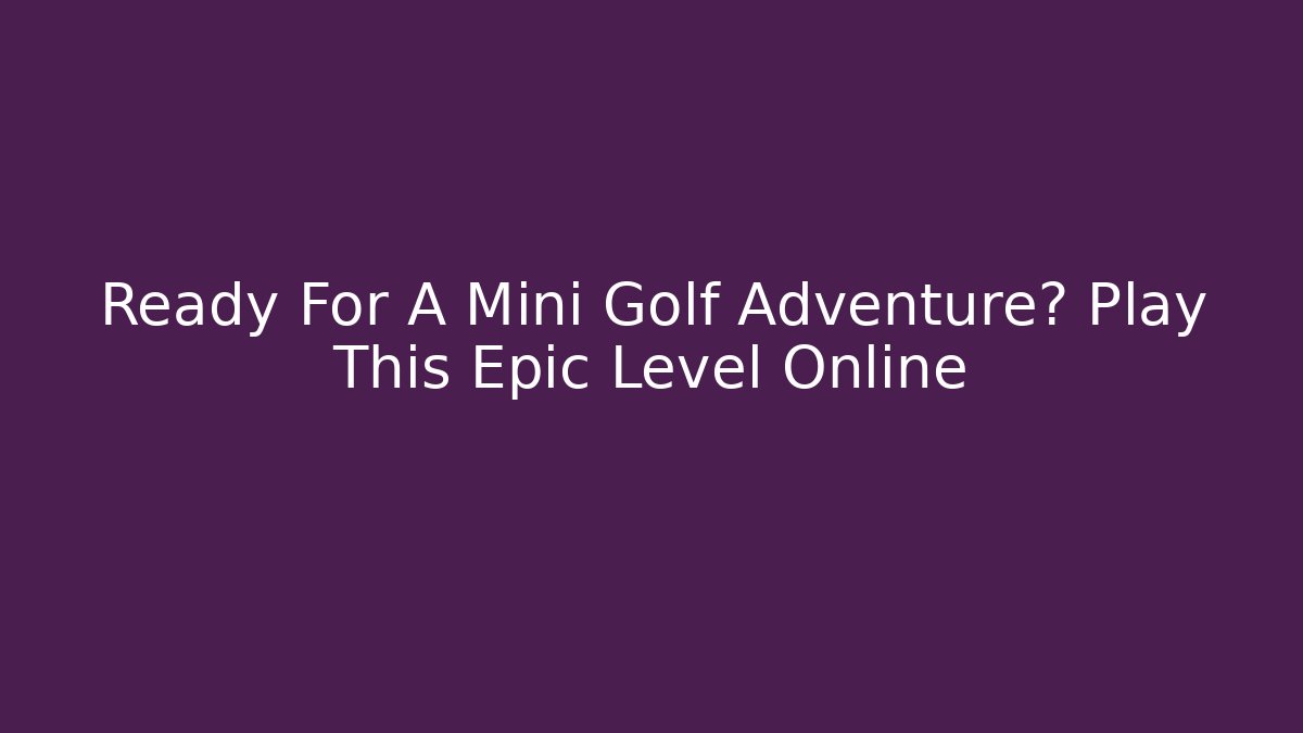 Ready For A Mini Golf Adventure? Play This Epic Level Online - Critter Realm