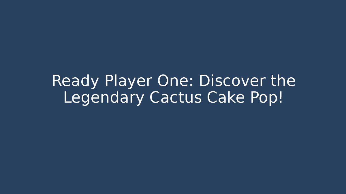 Ready Player One: Discover the Legendary Cactus Cake Pop!