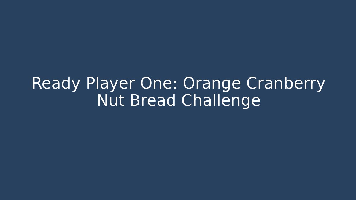 Ready Player One: Orange Cranberry Nut Bread Challenge
