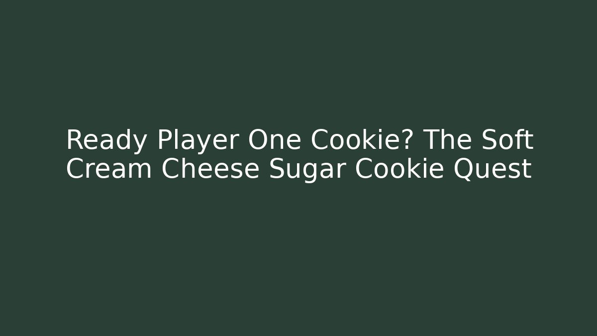 Ready Player One Cookie? The Soft Cream Cheese Sugar Cookie Quest