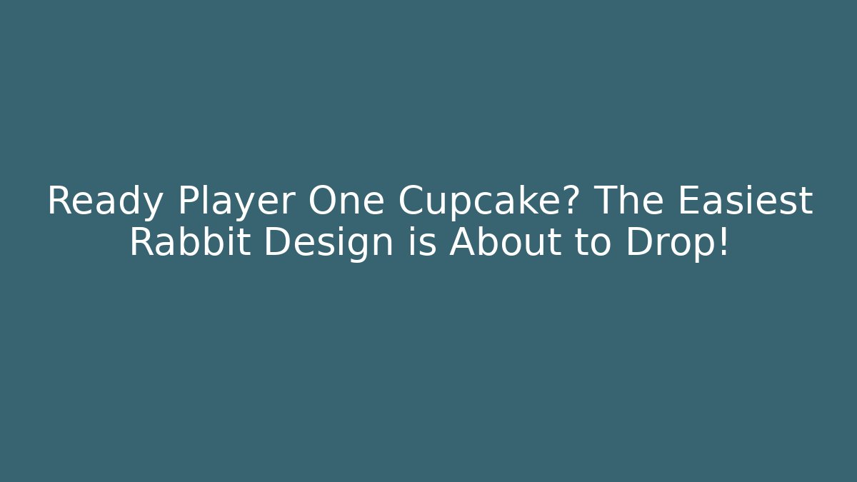 Ready Player One Cupcake? The Easiest Rabbit Design is About to Drop!