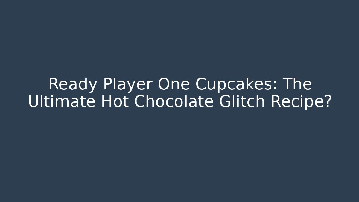 Ready Player One Cupcakes: The Ultimate Hot Chocolate Glitch Recipe?