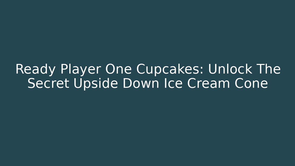 Ready Player One Cupcakes: Unlock The Secret Upside Down Ice Cream Cone