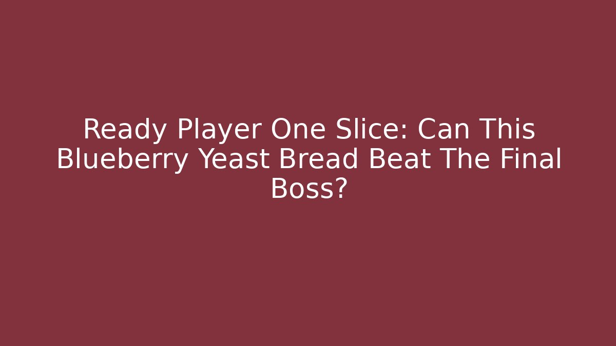 Ready Player One Slice: Can This Blueberry Yeast Bread Beat The Final Boss?