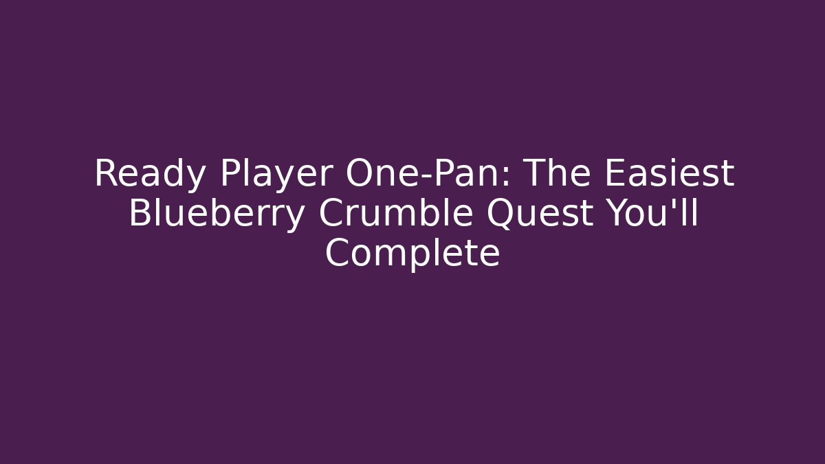 Ready Player One-Pan: The Easiest Blueberry Crumble Quest You'll Complete