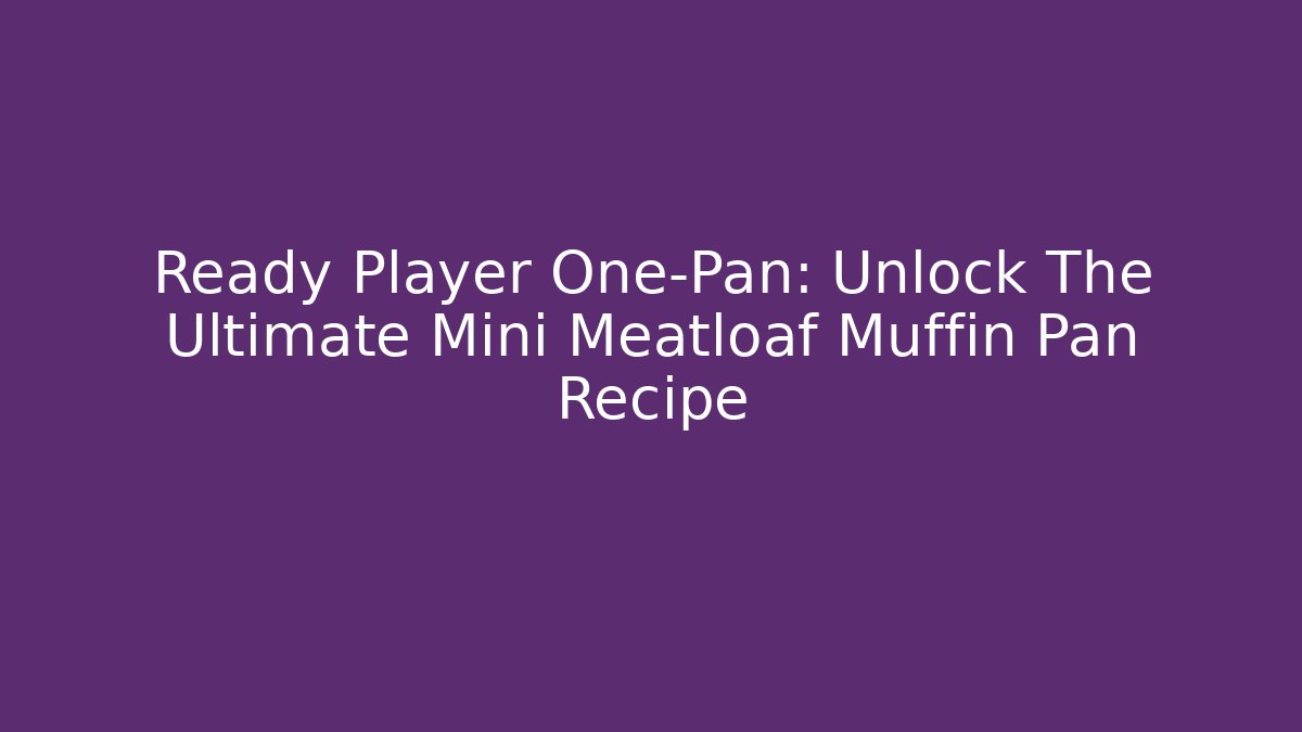 Ready Player One-Pan: Unlock The Ultimate Mini Meatloaf Muffin Pan Recipe