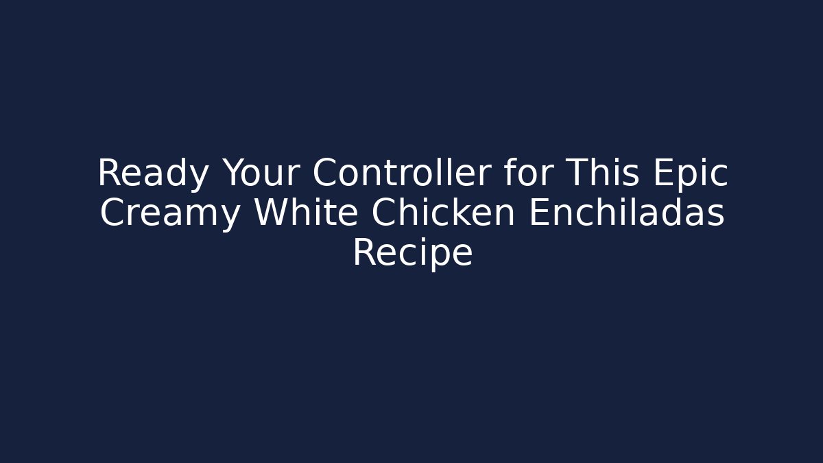 Ready Your Controller for This Epic Creamy White Chicken Enchiladas Recipe