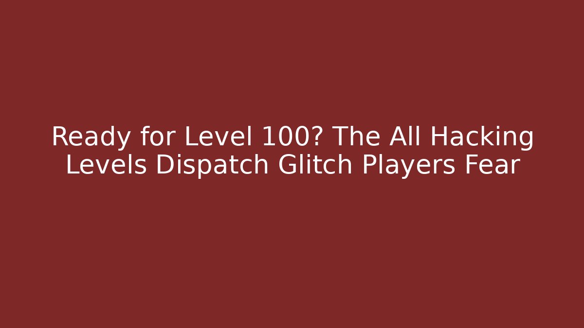 Ready for Level 100? The All Hacking Levels Dispatch Glitch Players Fear