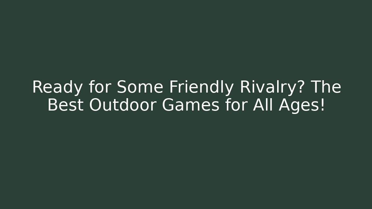 Ready for Some Friendly Rivalry? The Best Outdoor Games for All Ages!